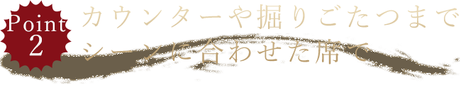 カウンターや掘りごたつまでシーンに合わせた席で